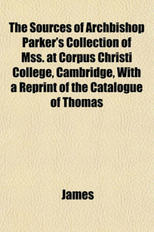 Cover of The Sources of Archbishop Parker's Collection of Mss. at Corpus Christi College, Cambridge, with a Reprint of the Catalogue of Thomas