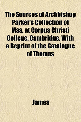 Book cover for The Sources of Archbishop Parker's Collection of Mss. at Corpus Christi College, Cambridge, with a Reprint of the Catalogue of Thomas