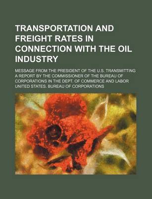 Book cover for Transportation and Freight Rates in Connection with the Oil Industry; Message from the President of the U.S. Transmitting a Report by the Commissioner of the Bureau of Corporations in the Dept. of Commerce and Labor