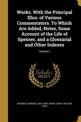 Cover of Works. with the Principal Illus. of Various Commentators. to Which Are Added, Notes, Some Account of the Life of Spenser, and a Glossarial and Other Indexes; Volume 2