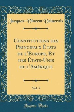 Cover of Constitutions Des Principaux Etats de l'Europe, Et Des Etats-Unis de l'Amerique, Vol. 5 (Classic Reprint)