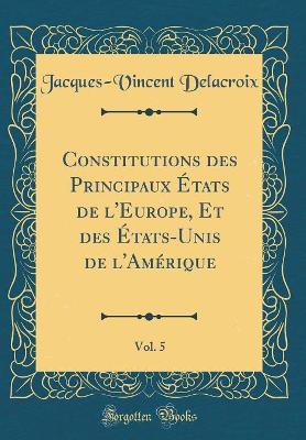 Book cover for Constitutions Des Principaux Etats de l'Europe, Et Des Etats-Unis de l'Amerique, Vol. 5 (Classic Reprint)