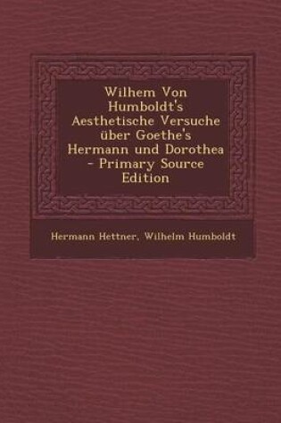 Cover of Wilhem Von Humboldt's Aesthetische Versuche Uber Goethe's Hermann Und Dorothea - Primary Source Edition
