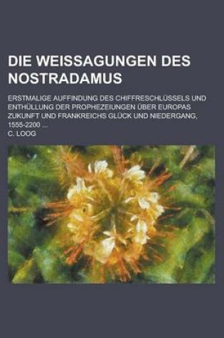 Cover of Die Weissagungen Des Nostradamus; Erstmalige Auffindung Des Chiffreschlussels Und Enthullung Der Prophezeiungen Uber Europas Zukunft Und Frankreichs G