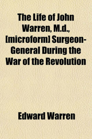 Cover of The Life of John Warren, M.D., [Microform] Surgeon-General During the War of the Revolution