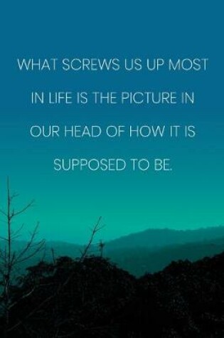 Cover of Inspirational Quote Notebook - 'What Screws Us Up Most In Life Is The Picture In Our Head Of How It Is Supposed To Be.'