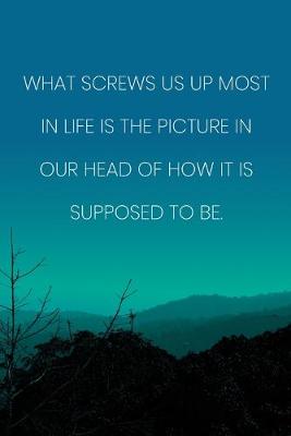 Book cover for Inspirational Quote Notebook - 'What Screws Us Up Most In Life Is The Picture In Our Head Of How It Is Supposed To Be.'