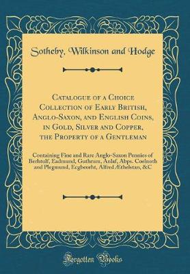 Book cover for Catalogue of a Choice Collection of Early British, Anglo-Saxon, and English Coins, in Gold, Silver and Copper, the Property of a Gentleman