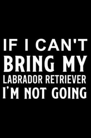 Cover of If I Can't Bring My Labrador Retriever I'm Not Going