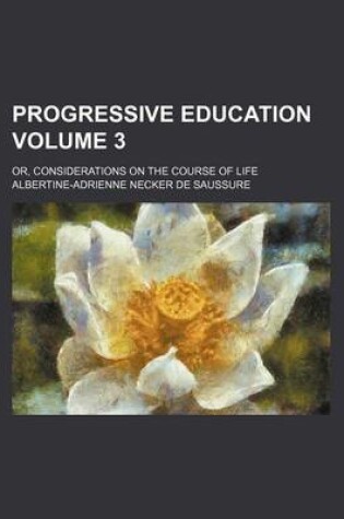 Cover of Progressive Education; Or, Considerations on the Course of Life Volume 3