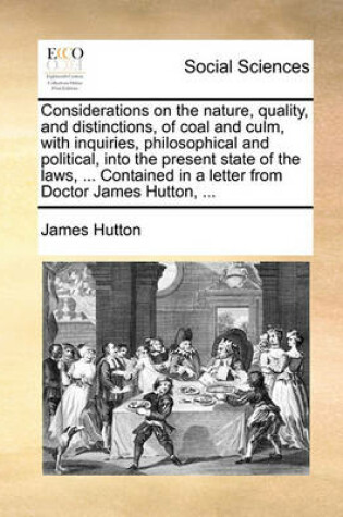 Cover of Considerations on the nature, quality, and distinctions, of coal and culm, with inquiries, philosophical and political, into the present state of the laws, ... Contained in a letter from Doctor James Hutton, ...