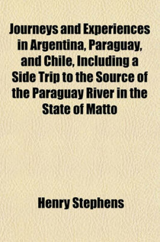 Cover of Journeys and Experiences in Argentina, Paraguay, and Chile, Including a Side Trip to the Source of the Paraguay River in the State of Matto