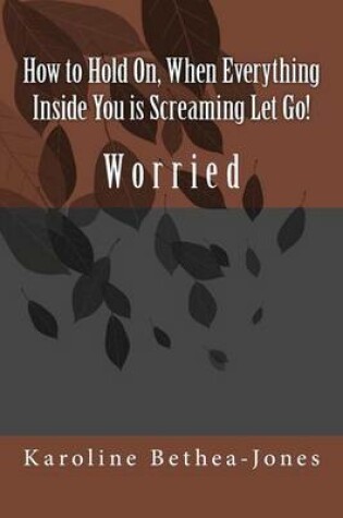 Cover of How to Hold On, When Everything Inside You is Screaming Let Go!