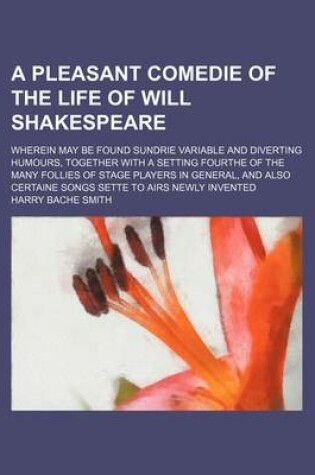 Cover of A Pleasant Comedie of the Life of Will Shakespeare; Wherein May Be Found Sundrie Variable and Diverting Humours, Together with a Setting Fourthe of the Many Follies of Stage Players in General, and Also Certaine Songs Sette to Airs Newly Invented