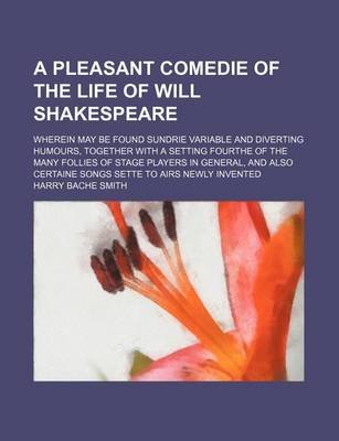 Book cover for A Pleasant Comedie of the Life of Will Shakespeare; Wherein May Be Found Sundrie Variable and Diverting Humours, Together with a Setting Fourthe of the Many Follies of Stage Players in General, and Also Certaine Songs Sette to Airs Newly Invented