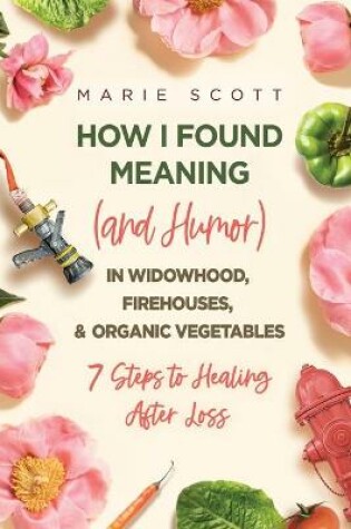 Cover of How I Found Meaning (And Humor) In Widowhood, Firehouses, & Organic Vegetables