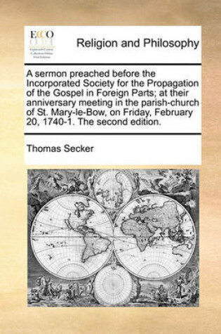 Cover of A sermon preached before the Incorporated Society for the Propagation of the Gospel in Foreign Parts; at their anniversary meeting in the parish-church of St. Mary-le-Bow, on Friday, February 20, 1740-1. The second edition.