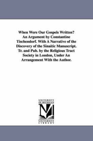 Cover of When Were Our Gospels Written? An Argument by Constantine Tischendorf. With A Narrative of the Discovery of the Sinaitic Manuscript. Tr. and Pub. by the Religious Tract Society in London, Under An Arrangement With the Author.