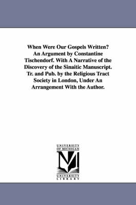 Book cover for When Were Our Gospels Written? An Argument by Constantine Tischendorf. With A Narrative of the Discovery of the Sinaitic Manuscript. Tr. and Pub. by the Religious Tract Society in London, Under An Arrangement With the Author.