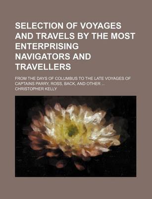 Book cover for Selection of Voyages and Travels by the Most Enterprising Navigators and Travellers; From the Days of Columbus to the Late Voyages of Captains Parry, Ross, Back, and Other