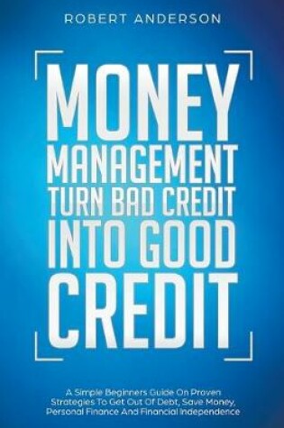 Cover of Money Management Turn Bad Credit Into Good Credit A Simple Beginners Guide On Proven Strategies To Get Out Of Debt, Save Money, Personal Finance And Financial Independence