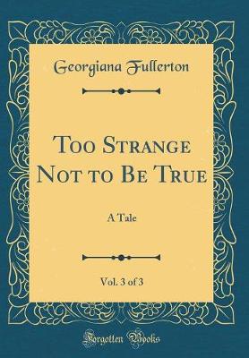 Book cover for Too Strange Not to Be True, Vol. 3 of 3: A Tale (Classic Reprint)