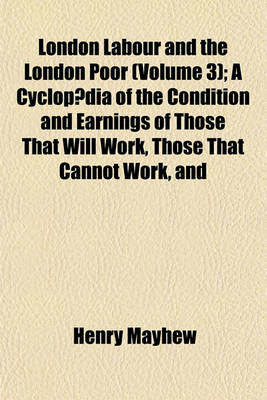 Book cover for London Labour and the London Poor (Volume 3); A Cyclopaedia of the Condition and Earnings of Those That Will Work, Those That Cannot Work, and