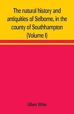 Book cover for The natural history and antiquities of Selborne, in the county of Southhampton (Volume I)