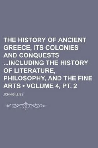 Cover of The History of Ancient Greece, Its Colonies and Conquests Including the History of Literature, Philosophy, and the Fine Arts (Volume 4, PT. 2)