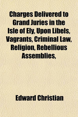 Book cover for Charges Delivered to Grand Juries in the Isle of Ely, Upon Libels, Vagrants, Criminal Law, Religion, Rebellious Assemblies,