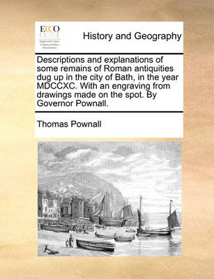 Book cover for Descriptions and Explanations of Some Remains of Roman Antiquities Dug Up in the City of Bath, in the Year MDCCXC. with an Engraving from Drawings Made on the Spot. by Governor Pownall.