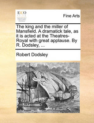 Book cover for The King and the Miller of Mansfield. a Dramatick Tale, as It Is Acted at the Theatres-Royal with Great Applause. by R. Dodsley, ...
