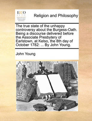 Book cover for The true state of the unhappy controversy about the Burgess-Oath. Being a discourse delivered before the Associate Presbytery of Earlstown, at Kelso, the 8th day of October 1782