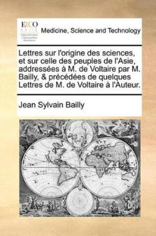 Cover of Lettres Sur L'Origine Des Sciences, Et Sur Celle Des Peuples de L'Asie, Addresses M. de Voltaire Par M. Bailly, & Prcdes de Quelques Lettres de M. de Voltaire L'Auteur.