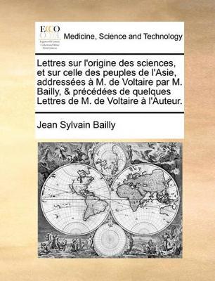 Book cover for Lettres Sur L'Origine Des Sciences, Et Sur Celle Des Peuples de L'Asie, Addresses M. de Voltaire Par M. Bailly, & Prcdes de Quelques Lettres de M. de Voltaire L'Auteur.