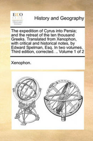 Cover of The Expedition of Cyrus Into Persia; And the Retreat of the Ten Thousand Greeks. Translated from Xenophon, with Critical and Historical Notes, by Edward Spelman, Esq. in Two Volumes. Third Edition, Corrected. .. Volume 1 of 2