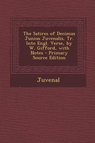 Cover of The Satires of Decimus Junius Juvenalis, Tr. Into Engl. Verse, by W. Gifford, with Notes - Primary Source Edition