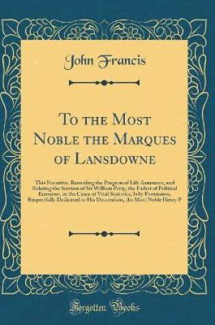 Cover of To the Most Noble the Marques of Lansdowne: This Narrative, Recording the Progress of Life Assurance, and Relating the Services of Sir William Petty, the Father of Political Economy, in the Cause of Vital Statistics, Is by Permission, Respectfully Dedicat