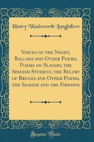 Cover of Voices of the Night, Ballads and Other Poems, Poems on Slavery, the Spanish Student, the Belfry of Bruges and Other Poems, the Seaside and the Fireside (Classic Reprint)