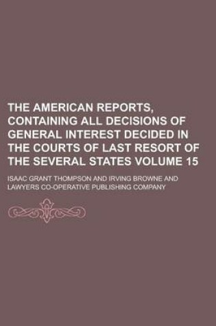 Cover of The American Reports, Containing All Decisions of General Interest Decided in the Courts of Last Resort of the Several States Volume 15