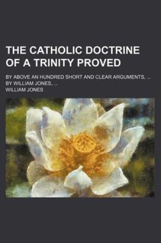 Cover of The Catholic Doctrine of a Trinity Proved; By Above an Hundred Short and Clear Arguments, by William Jones,