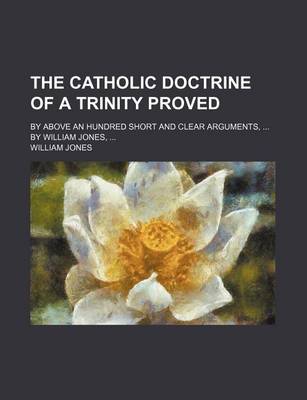 Book cover for The Catholic Doctrine of a Trinity Proved; By Above an Hundred Short and Clear Arguments, by William Jones,