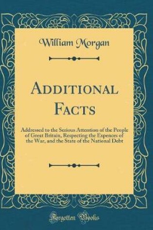 Cover of Additional Facts: Addressed to the Serious Attention of the People of Great Britain, Respecting the Expences of the War, and the State of the National Debt (Classic Reprint)