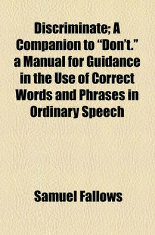 Cover of Discriminate; A Companion to "Don't." a Manual for Guidance in the Use of Correct Words and Phrases in Ordinary Speech