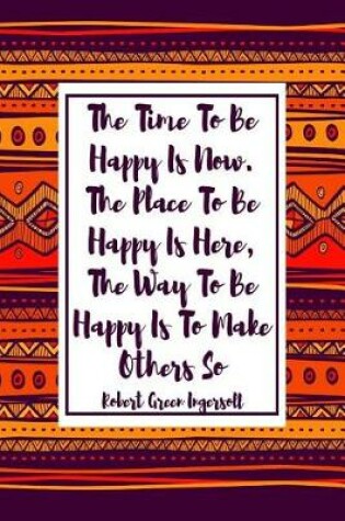 Cover of The Time to Be Happy Is Now. the Place to Be Happy Is Here, the Way to Be Happy Is to Make Others So.