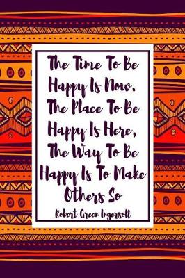 Cover of The Time to Be Happy Is Now. the Place to Be Happy Is Here, the Way to Be Happy Is to Make Others So.