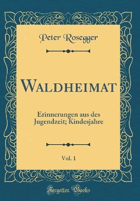 Book cover for Waldheimat, Vol. 1: Erinnerungen aus des Jugendzeit; Kindesjahre (Classic Reprint)