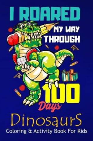 Cover of I Roared My Way Through 100 Days Dinosaurs Coloring & Activity Book For Kids