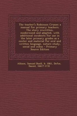 Cover of The Teacher's Robinson Crusoe; A Manual for Primary Teachers. the Story Rewritten, Modernized and Adapted, with Additional Incidents for Use in the Later Primary Grades as a Center and Material for Oral and Written Language, Nature Study, Social and Indus