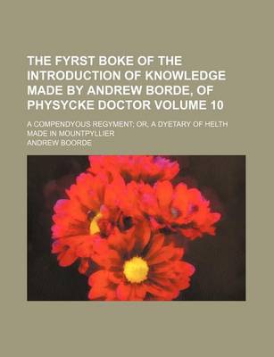 Book cover for The Fyrst Boke of the Introduction of Knowledge Made by Andrew Borde, of Physycke Doctor Volume 10; A Compendyous Regyment Or, a Dyetary of Helth Made in Mountpyllier